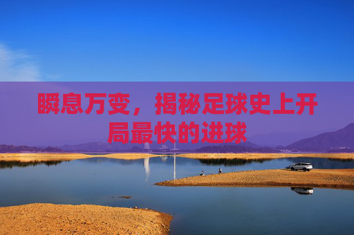 瞬息万变，揭秘足球史上开局最快的进球