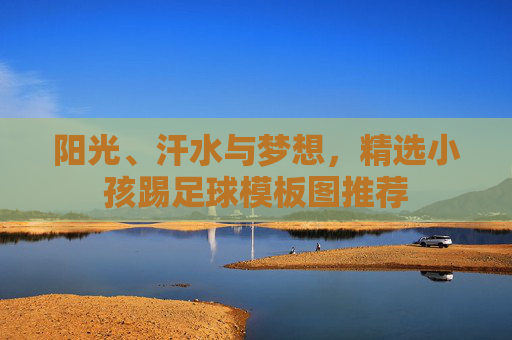 阳光、汗水与梦想，精选小孩踢足球模板图推荐