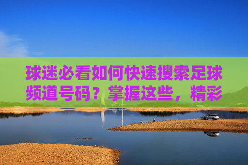 球迷必看如何快速搜索足球频道号码？掌握这些，精彩比赛一网打尽
