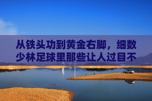 从铁头功到黄金右脚，细数少林足球里那些让人过目不忘的球员外号