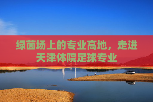 绿茵场上的专业高地，走进天津体院足球专业