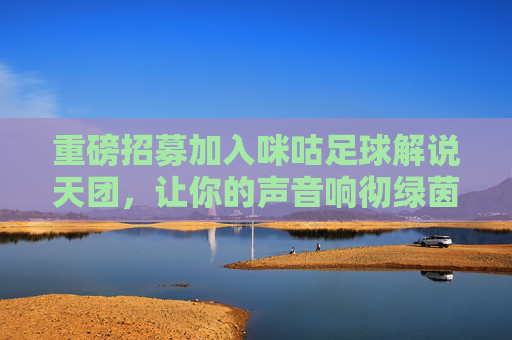重磅招募加入咪咕足球解说天团，让你的声音响彻绿茵场！