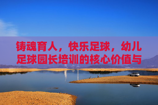 铸魂育人，快乐足球，幼儿足球园长培训的核心价值与未来展望