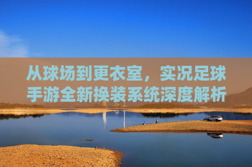 从球场到更衣室，实况足球手游全新换装系统深度解析，打造你的冠军之师