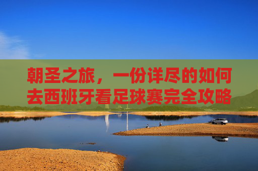 朝圣之旅，一份详尽的如何去西班牙看足球赛完全攻略