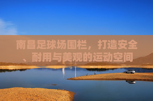 南昌足球场围栏，打造安全、耐用与美观的运动空间