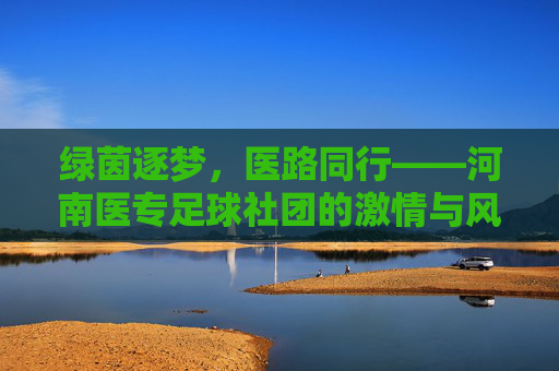 绿茵逐梦，医路同行——河南医专足球社团的激情与风采