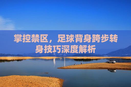 掌控禁区，足球背身跨步转身技巧深度解析