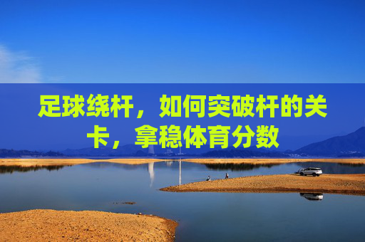 足球绕杆，如何突破杆的关卡，拿稳体育分数