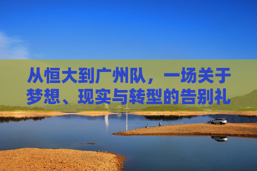 从恒大到广州队，一场关于梦想、现实与转型的告别礼