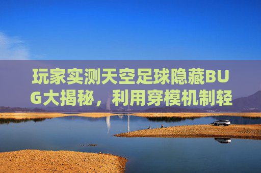 玩家实测天空足球隐藏BUG大揭秘，利用穿模机制轻松实现幽灵进球