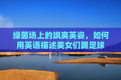 绿茵场上的飒爽英姿，如何用英语描述美女们踢足球