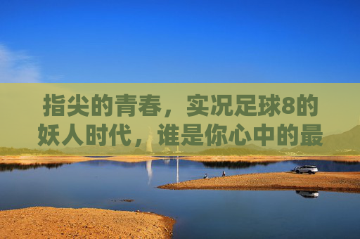指尖的青春，实况足球8的妖人时代，谁是你心中的最强王炸？