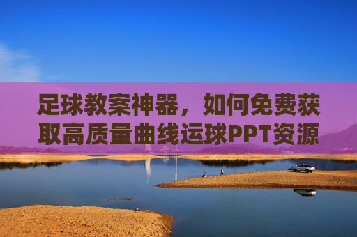 足球教案神器，如何免费获取高质量曲线运球PPT资源