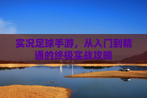 实况足球手游，从入门到精通的终极实战攻略