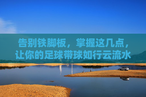 告别铁脚板，掌握这几点，让你的足球带球如行云流水般轻盈