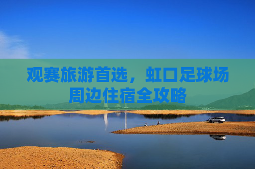 观赛旅游首选，虹口足球场周边住宿全攻略