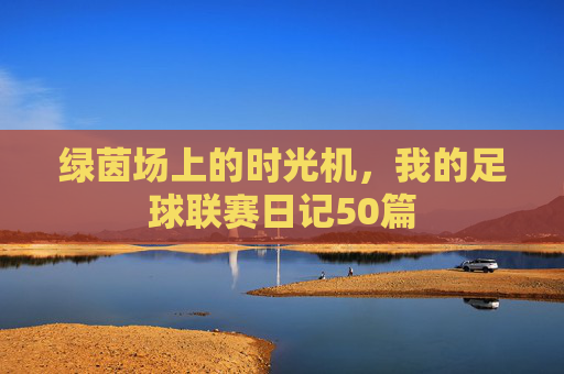 绿茵场上的时光机，我的足球联赛日记50篇