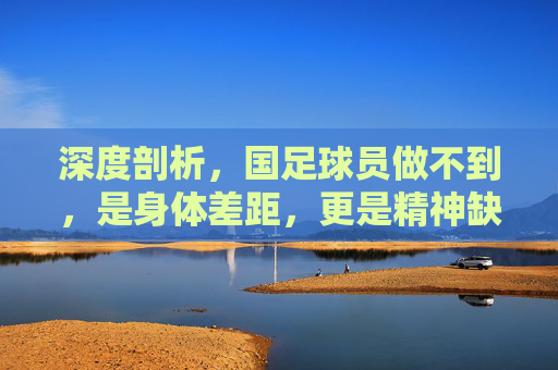 深度剖析，国足球员做不到，是身体差距，更是精神缺钙