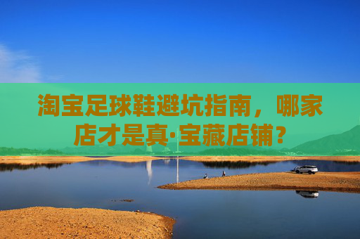 淘宝足球鞋避坑指南，哪家店才是真·宝藏店铺？