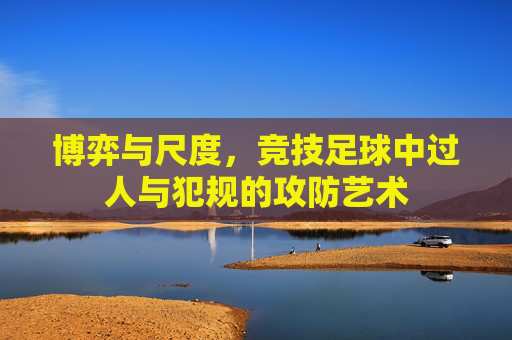 博弈与尺度，竞技足球中过人与犯规的攻防艺术
