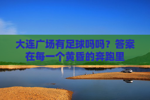 大连广场有足球吗吗？答案在每一个黄昏的奔跑里