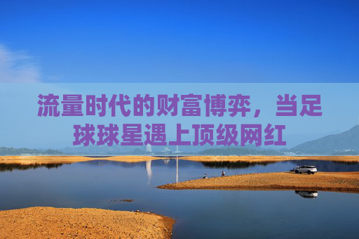 流量时代的财富博弈，当足球球星遇上顶级网红