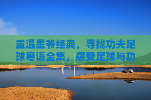 重温星爷经典，寻找功夫足球粤语全集，感受足球与功夫的极致狂欢
