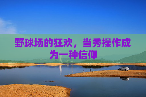 野球场的狂欢，当秀操作成为一种信仰