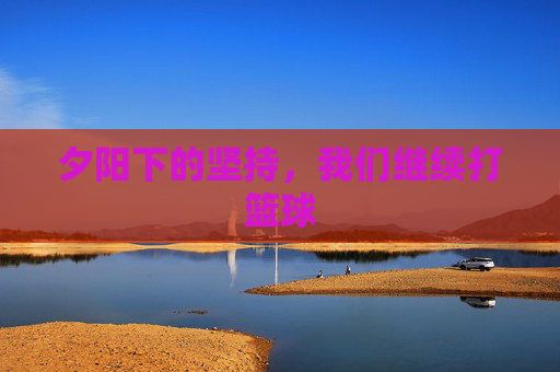 夕阳下的坚持，我们继续打篮球