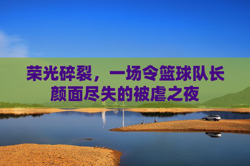 荣光碎裂，一场令篮球队长颜面尽失的被虐之夜