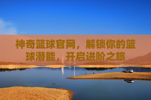 神奇篮球官网，解锁你的篮球潜能，开启进阶之旅