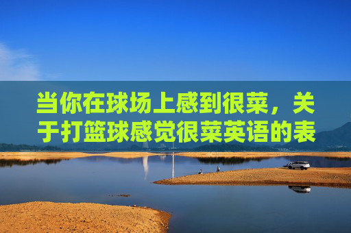 当你在球场上感到很菜，关于打篮球感觉很菜英语的表达