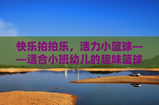 快乐拍拍乐，活力小篮球——适合小班幼儿的趣味篮球游戏指南