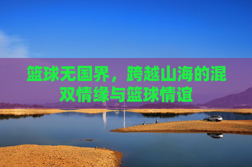 篮球无国界，跨越山海的混双情缘与篮球情谊