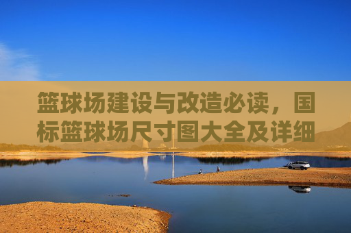 篮球场建设与改造必读，国标篮球场尺寸图大全及详细解读