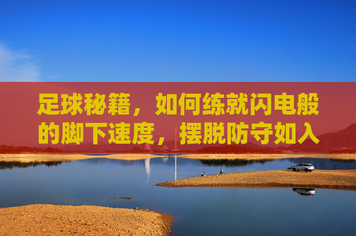 足球秘籍，如何练就闪电般的脚下速度，摆脱防守如入无人之境