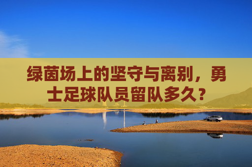 绿茵场上的坚守与离别，勇士足球队员留队多久？
