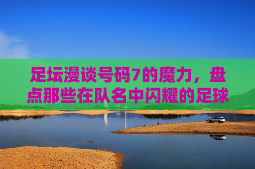 足坛漫谈号码7的魔力，盘点那些在队名中闪耀的足球队