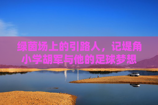 绿茵场上的引路人，记堤角小学胡军与他的足球梦想