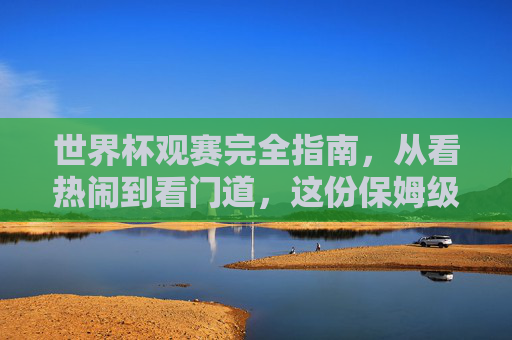 世界杯观赛完全指南，从看热闹到看门道，这份保姆级教程请收好！