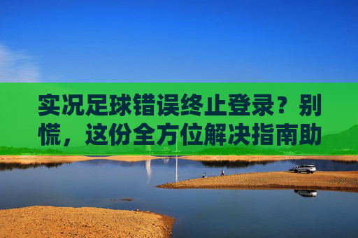 实况足球错误终止登录？别慌，这份全方位解决指南助你重回赛场