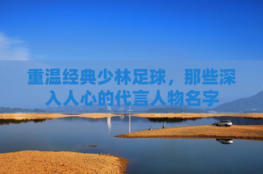 重温经典少林足球，那些深入人心的代言人物名字