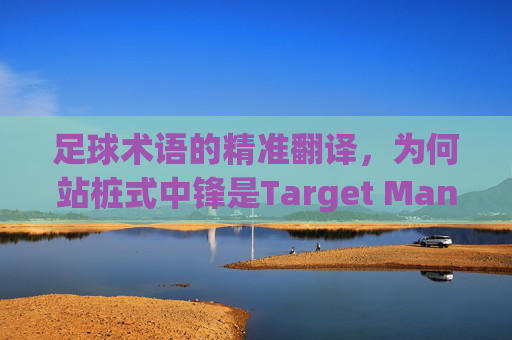 足球术语的精准翻译，为何站桩式中锋是Target Man的最佳译法？