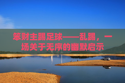 笨财主踢足球——乱踢，一场关于无序的幽默启示