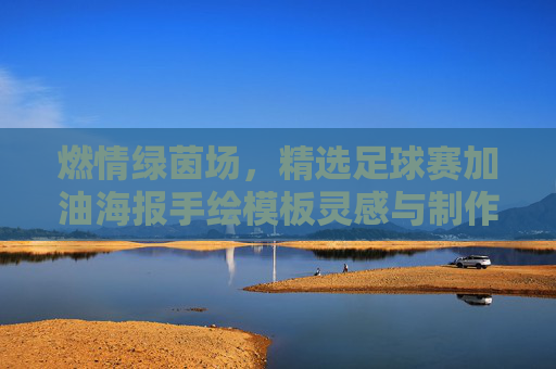 燃情绿茵场，精选足球赛加油海报手绘模板灵感与制作指南