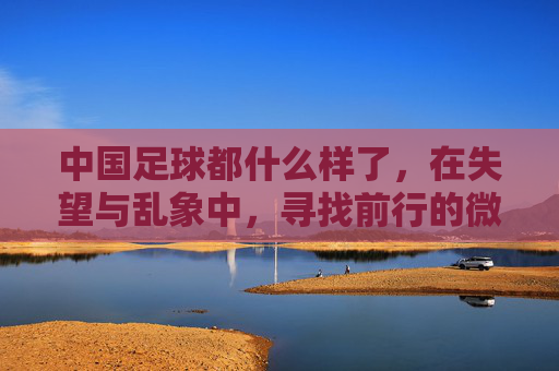 中国足球都什么样了，在失望与乱象中，寻找前行的微光