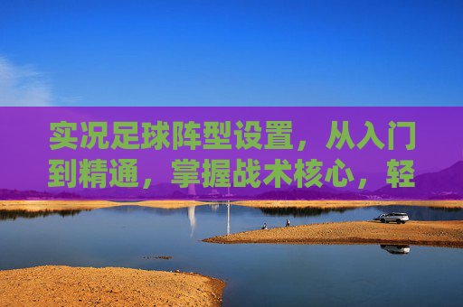 实况足球阵型设置，从入门到精通，掌握战术核心，轻松提升胜率