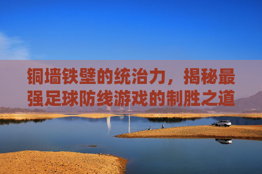 铜墙铁壁的统治力，揭秘最强足球防线游戏的制胜之道