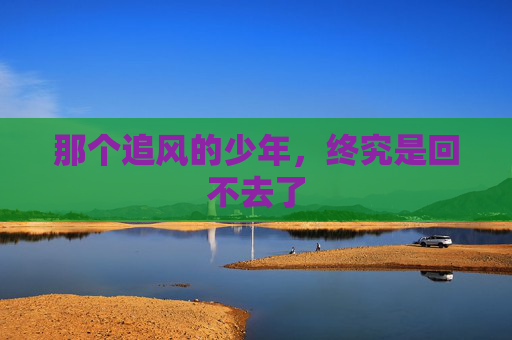 那个追风的少年，终究是回不去了